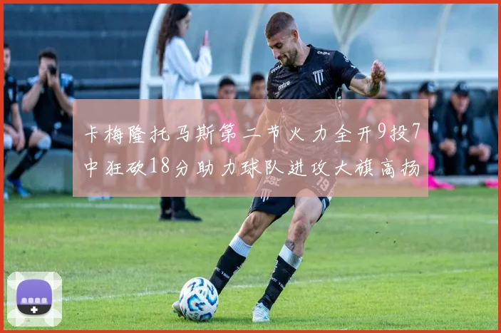卡梅隆托马斯第二节火力全开9投7中狂砍18分助力球队进攻大旗高扬