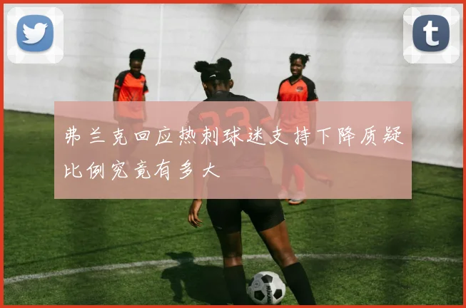 弗兰克回应热刺球迷支持下降质疑比例究竟有多大