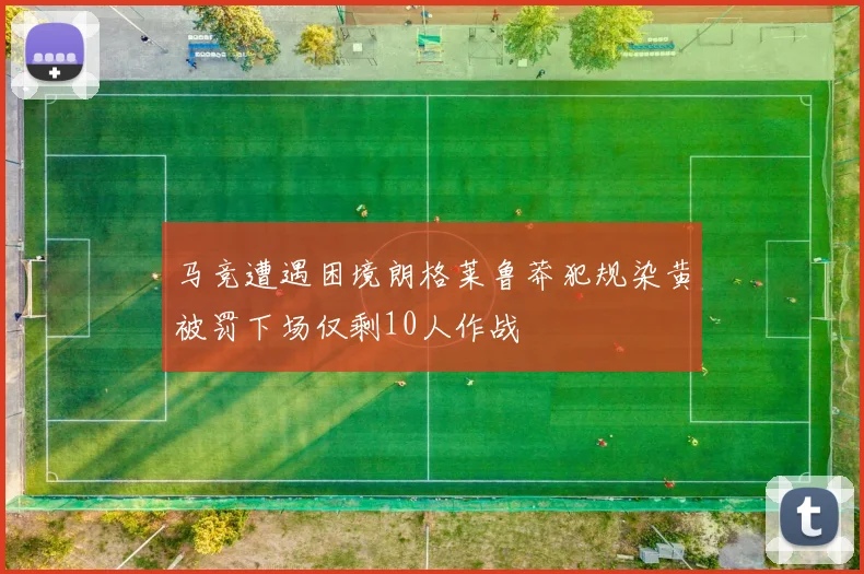 马竞遭遇困境朗格莱鲁莽犯规染黄被罚下场仅剩10人作战