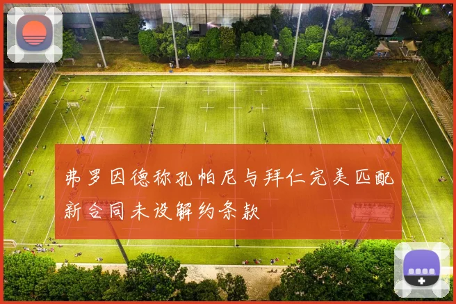 弗罗因德称孔帕尼与拜仁完美匹配新合同未设解约条款