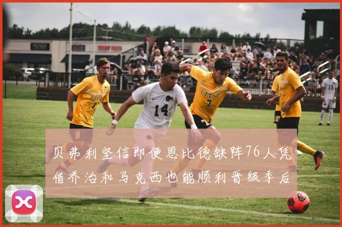 贝弗利坚信即便恩比德缺阵76人凭借乔治和马克西也能顺利晋级季后赛