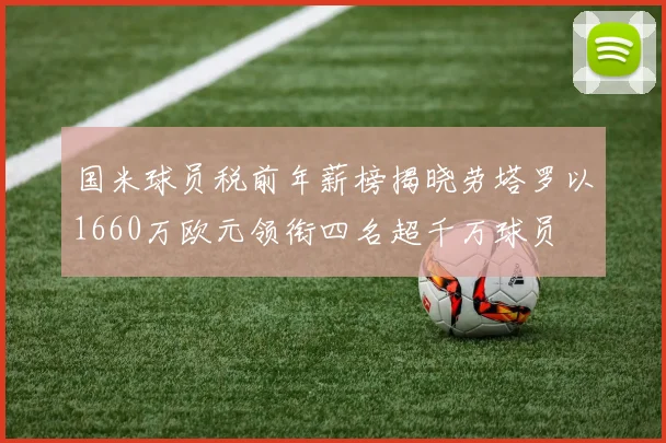 国米球员税前年薪榜揭晓劳塔罗以1660万欧元领衔四名超千万球员