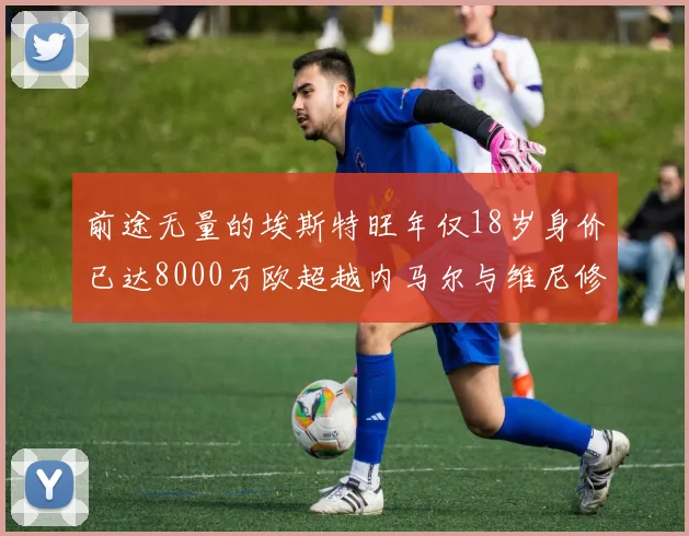 前途无量的埃斯特旺年仅18岁身价已达8000万欧超越内马尔与维尼修斯