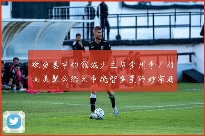 砍分卷中的俄城少主与金州李广对决美髯公怒火中烧智多星巧妙布局